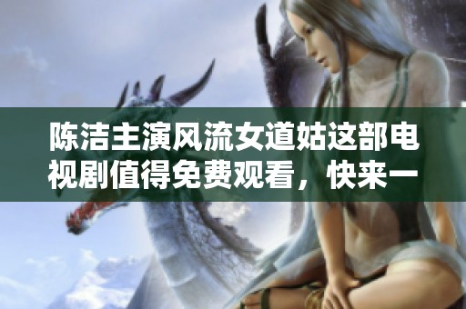 陈洁主演风流女道姑这部电视剧值得免费观看，快来一起欣赏精彩故事吧