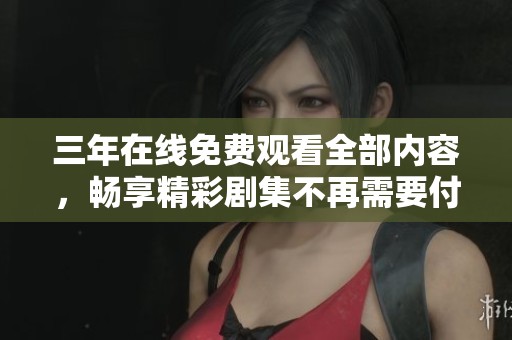 三年在线免费观看全部内容，畅享精彩剧集不再需要付费
