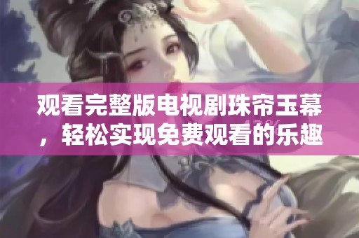 观看完整版电视剧珠帘玉幕，轻松实现免费观看的乐趣与体验