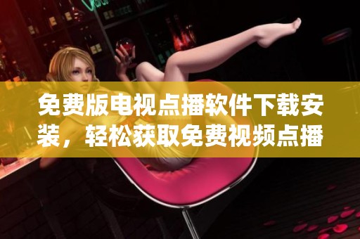 免费版电视点播软件下载安装，轻松获取免费视频点播app的最新版本