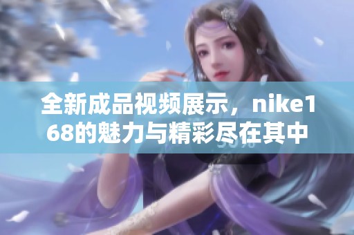 全新成品视频展示，nike168的魅力与精彩尽在其中