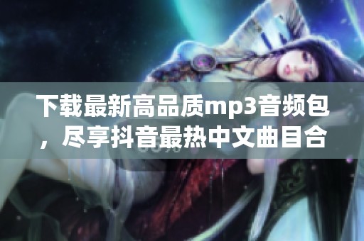 下载最新高品质mp3音频包，尽享抖音最热中文曲目合集！