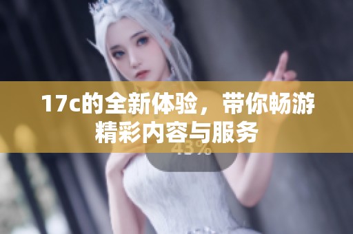 17c的全新体验，带你畅游精彩内容与服务
