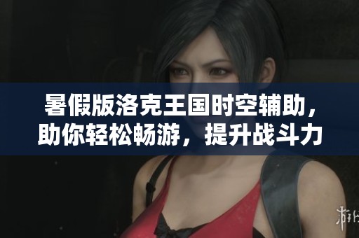 暑假版洛克王国时空辅助，助你轻松畅游，提升战斗力不再难！