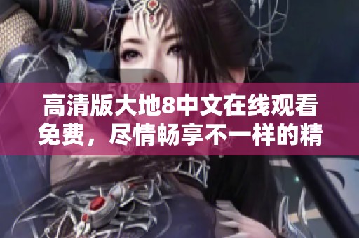 高清版大地8中文在线观看免费，尽情畅享不一样的精彩体验