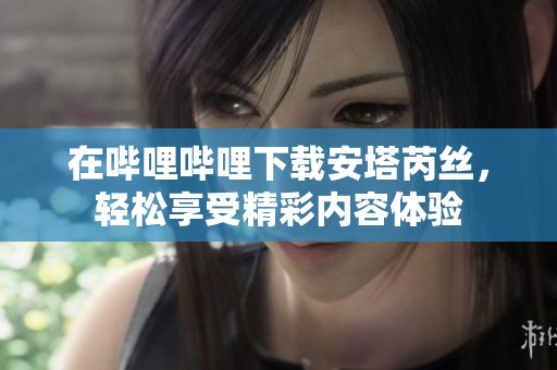 在哔哩哔哩下载安塔芮丝，轻松享受精彩内容体验