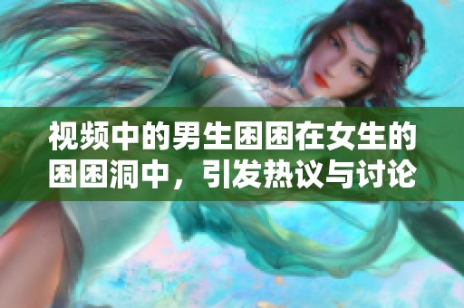 视频中的男生困困在女生的困困洞中，引发热议与讨论