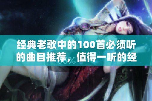 经典老歌中的100首必须听的曲目推荐，值得一听的经典音乐精选为你呈现