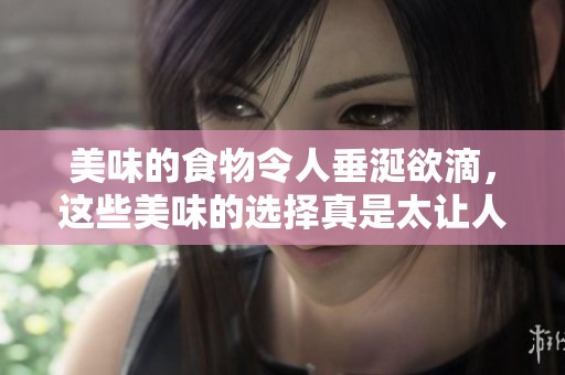 美味的食物令人垂涎欲滴，这些美味的选择真是太让人满足了