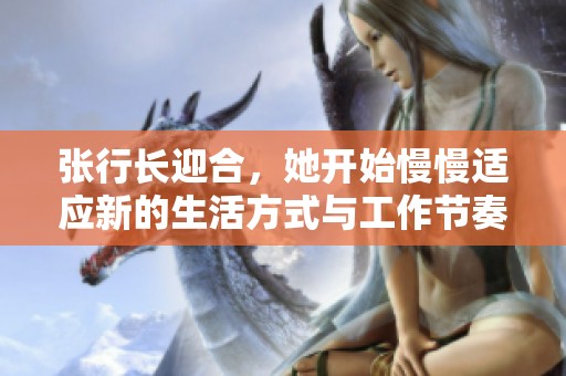 张行长迎合，她开始慢慢适应新的生活方式与工作节奏