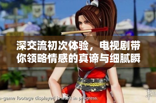 深交流初次体验，电视剧带你领略情感的真谛与细腻瞬间