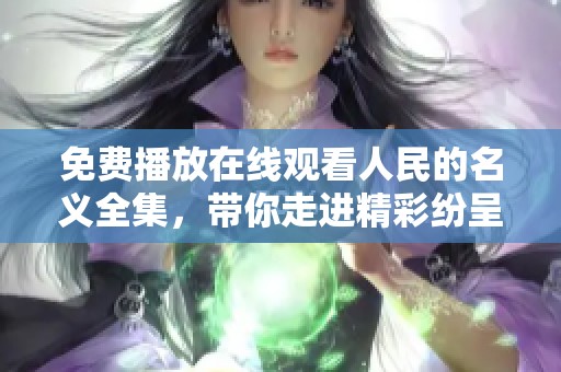 免费播放在线观看人民的名义全集，带你走进精彩纷呈的故事世界