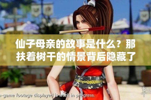仙子母亲的故事是什么？那扶着树干的情景背后隐藏了什么秘密？