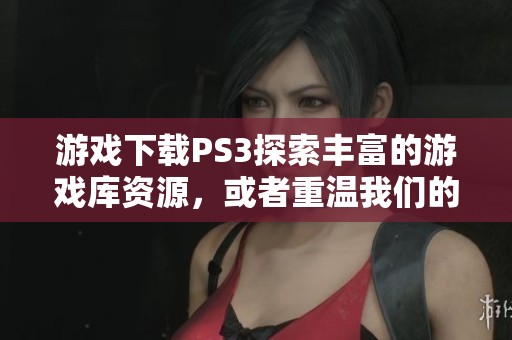 游戏下载PS3探索丰富的游戏库资源，或者重温我们的童年欢乐时光