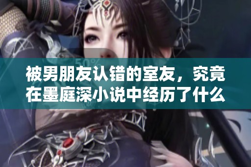 被男朋友认错的室友，究竟在墨庭深小说中经历了什么面对挑战