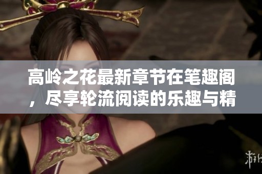 高岭之花最新章节在笔趣阁，尽享轮流阅读的乐趣与精彩故事。