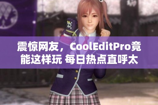 震惊网友，CoolEditPro竟能这样玩 每日热点直呼太神奇！