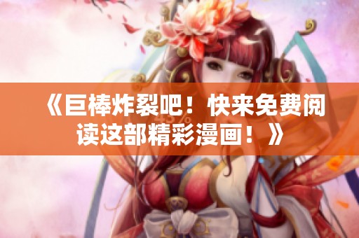 《巨棒炸裂吧！快来免费阅读这部精彩漫画！》