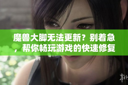 魔兽大脚无法更新？别着急，帮你畅玩游戏的快速修复指南在这里！