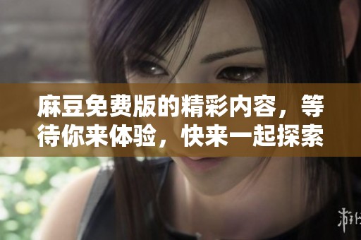 麻豆免费版的精彩内容，等待你来体验，快来一起探索吧！