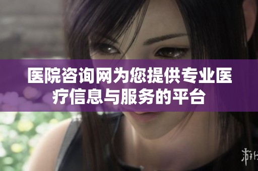 医院咨询网为您提供专业医疗信息与服务的平台