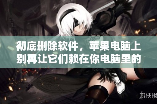 彻底删除软件，苹果电脑上别再让它们赖在你电脑里的方法揭秘