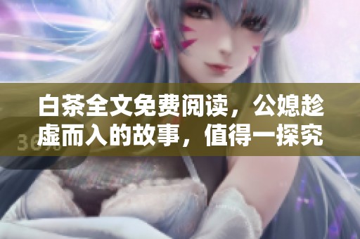 白茶全文免费阅读，公媳趁虚而入的故事，值得一探究竟