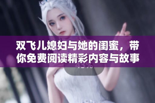 双飞儿媳妇与她的闺蜜，带你免费阅读精彩内容与故事