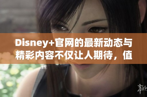Disney+官网的最新动态与精彩内容不仅让人期待，值得每位用户前来体验