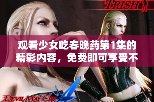 观看少女吃春晚药第1集的精彩内容，免费即可享受不容错过的体验！