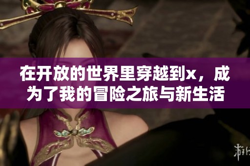 在开放的世界里穿越到x，成为了我的冒险之旅与新生活
