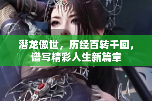 潜龙傲世，历经百转千回，谱写精彩人生新篇章
