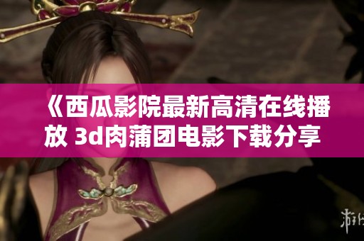 《西瓜影院最新高清在线播放 **肉蒲团电影下载分享与观看》