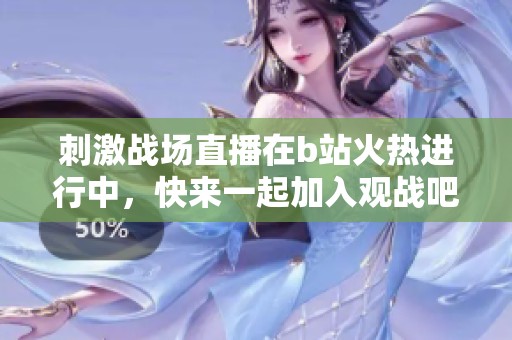 刺激战场直播在b站火热进行中，快来一起加入观战吧！
