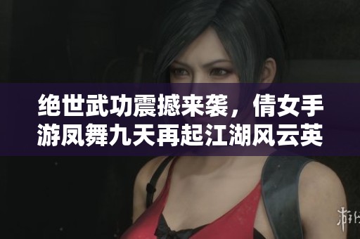 绝世武功震撼来袭，倩女手游凤舞九天再起江湖风云英雄豪杰。