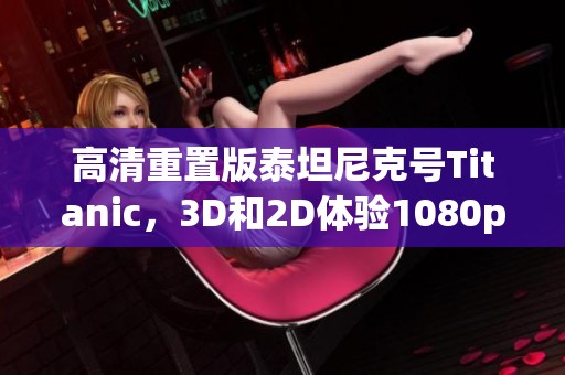高清重置版泰坦尼克号Titanic，3D和2D体验1080p珍藏，文件大小为45.5G