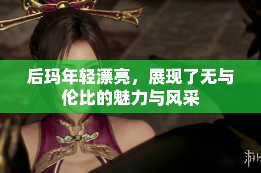 后玛年轻漂亮，展现了无与伦比的魅力与风采