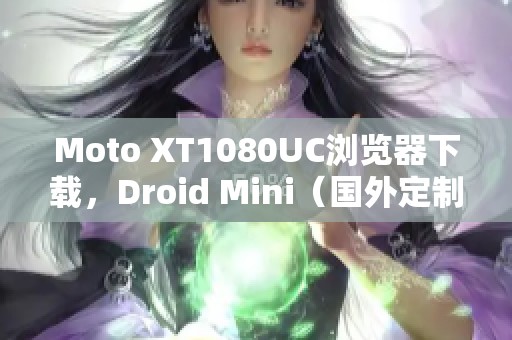 Moto XT1080UC浏览器下载，Droid Mini（国外定制）同样支持这个版本！