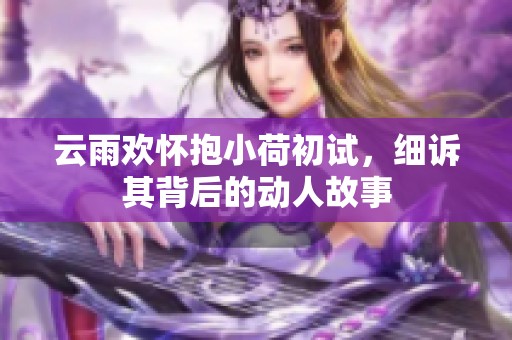 云雨欢怀抱小荷初试，细诉其背后的动人故事