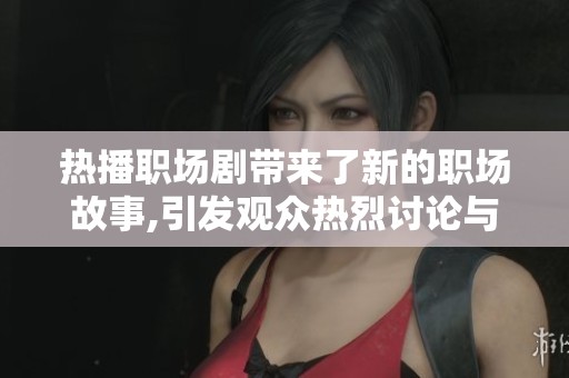 热播职场剧带来了新的职场故事,引发观众热烈讨论与关注