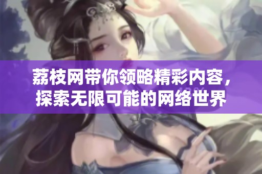 荔枝网带你领略精彩内容，探索无限可能的网络世界