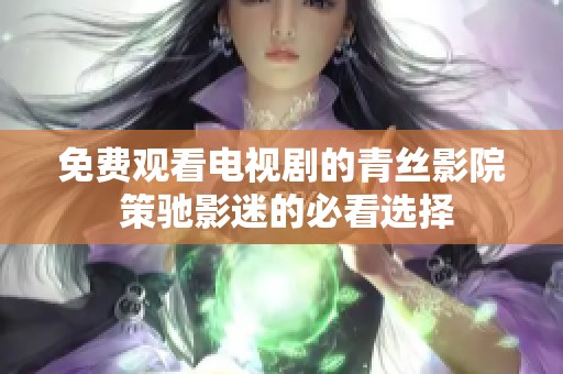免费观看电视剧的青丝影院 策驰影迷的必看选择