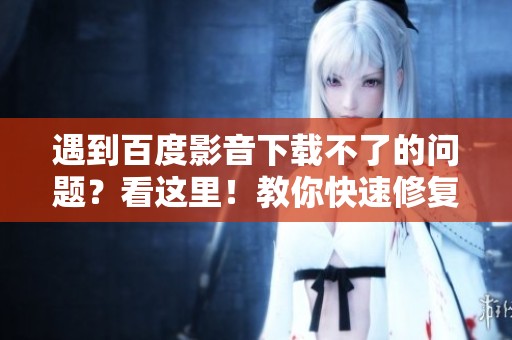遇到百度影音下载不了的问题？看这里！教你快速修复下载问题的方法