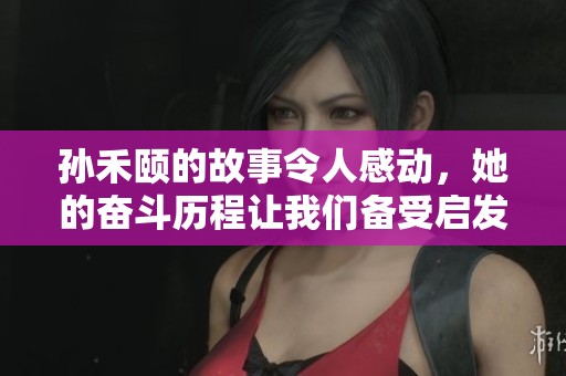 孙禾颐的故事令人感动，她的奋斗历程让我们备受启发。