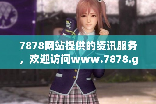 7878网站提供的资讯服务，欢迎访问www.7878.gov.cn了解更多内容