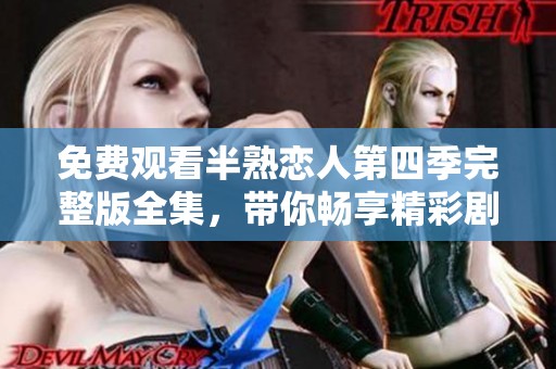 免费观看半熟恋人第四季完整版全集，带你畅享精彩剧情的每一刻。