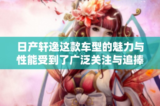 日产轩逸这款车型的魅力与性能受到了广泛关注与追捧
