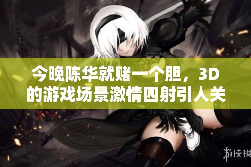 今晚陈华就赌一个胆，3D的游戏场景激情四射引人关注