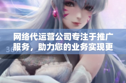 网络代运营公司专注于推广服务，助力您的业务实现更大突破