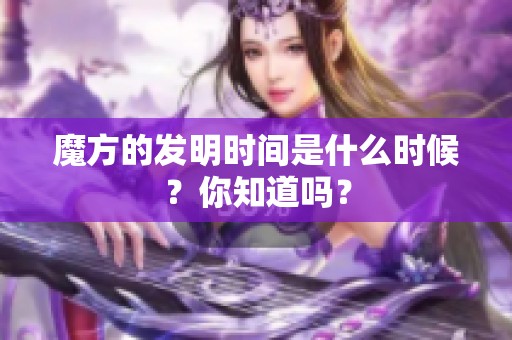 魔方的发明时间是什么时候？你知道吗？